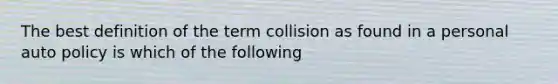 The best definition of the term collision as found in a personal auto policy is which of the following