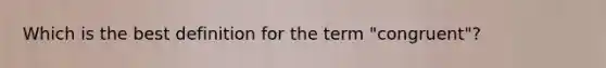 Which is the best definition for the term "congruent"?