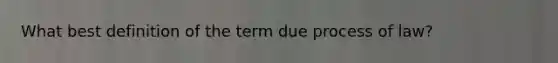 What best definition of the term due process of law?