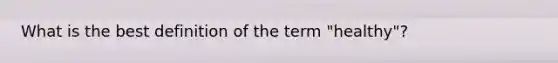 What is the best definition of the term "healthy"?