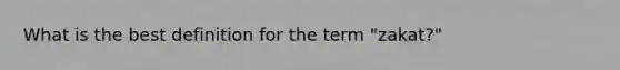 What is the best definition for the term "zakat?"