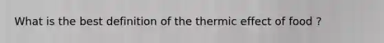 What is the best definition of the thermic effect of food ?