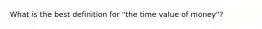 What is the best definition for "the time value of money"?