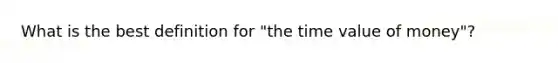 What is the best definition for "the time value of money"?