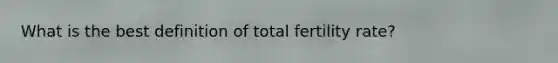 What is the best definition of total fertility rate?
