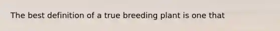 The best definition of a true breeding plant is one that