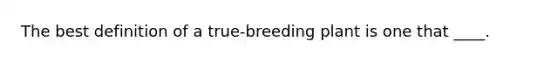 The best definition of a true-breeding plant is one that ____.