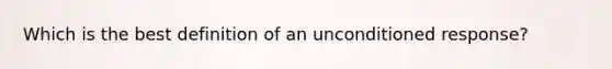 Which is the best definition of an unconditioned response?