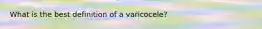 What is the best definition of a varicocele?