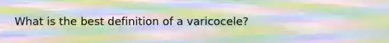 What is the best definition of a varicocele?