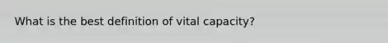 What is the best definition of vital capacity?