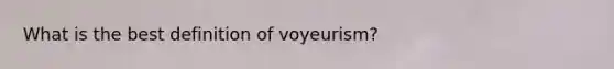 What is the best definition of voyeurism?