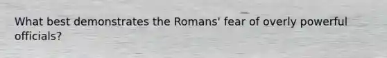 What best demonstrates the Romans' fear of overly powerful officials?