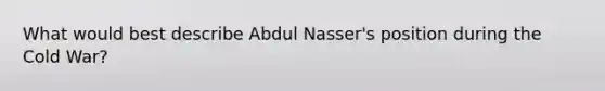 What would best describe Abdul Nasser's position during the Cold War?