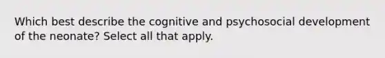 Which best describe the cognitive and psychosocial development of the neonate? Select all that apply.