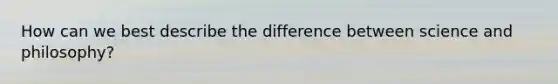 How can we best describe the difference between science and philosophy?