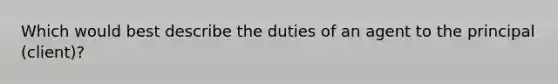 Which would best describe the duties of an agent to the principal (client)?