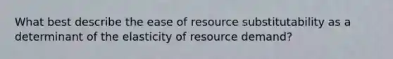 What best describe the ease of resource substitutability as a determinant of the elasticity of resource demand?