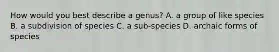 How would you best describe a genus? A. a group of like species B. a subdivision of species C. a sub-species D. archaic forms of species