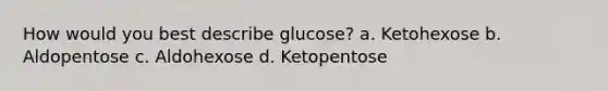 How would you best describe glucose? a. Ketohexose b. Aldopentose c. Aldohexose d. Ketopentose