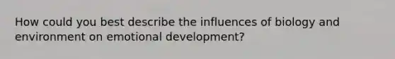 How could you best describe the influences of biology and environment on emotional development?