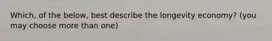 Which, of the below, best describe the longevity economy? (you may choose more than one)