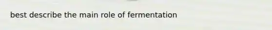 best describe the main role of fermentation