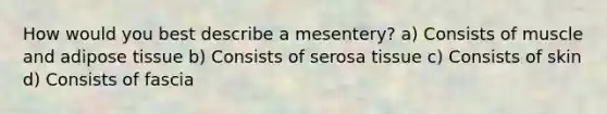 How would you best describe a mesentery? a) Consists of muscle and adipose tissue b) Consists of serosa tissue c) Consists of skin d) Consists of fascia