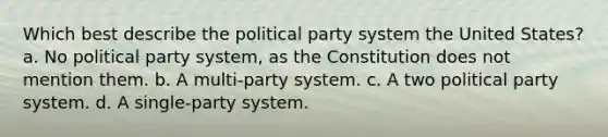 Which best describe the political party system the United States? a. No political party system, as the Constitution does not mention them. b. A multi-party system. c. A two political party system. d. A single-party system.