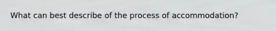 What can best describe of the process of accommodation?