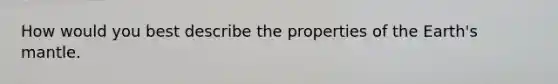 How would you best describe the properties of the Earth's mantle.