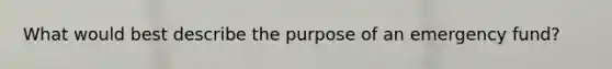 What would best describe the purpose of an emergency fund?