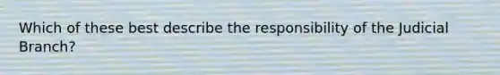 Which of these best describe the responsibility of the Judicial Branch?