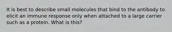 It is best to describe small molecules that bind to the antibody to elicit an immune response only when attached to a large carrier such as a protein. What is this?