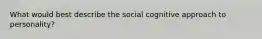 What would best describe the social cognitive approach to personality?