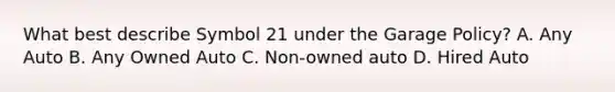 What best describe Symbol 21 under the Garage Policy? A. Any Auto B. Any Owned Auto C. Non-owned auto D. Hired Auto