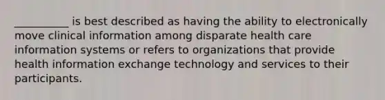 __________ is best described as having the ability to electronically move clinical information among disparate health care information systems or refers to organizations that provide health information exchange technology and services to their participants.