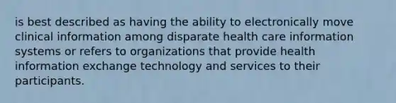 is best described as having the ability to electronically move clinical information among disparate health care information systems or refers to organizations that provide health information exchange technology and services to their participants.