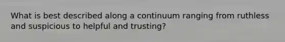 What is best described along a continuum ranging from ruthless and suspicious to helpful and trusting?