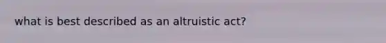 what is best described as an altruistic act?