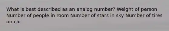 What is best described as an analog number? Weight of person Number of people in room Number of stars in sky Number of tires on car