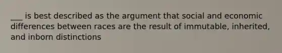 ___ is best described as the argument that social and economic differences between races are the result of immutable, inherited, and inborn distinctions