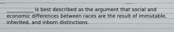 ___________ is best described as the argument that social and economic differences between races are the result of immutable, inherited, and inborn distinctions.