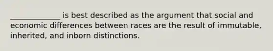 _____________ is best described as the argument that social and economic differences between races are the result of immutable, inherited, and inborn distinctions.