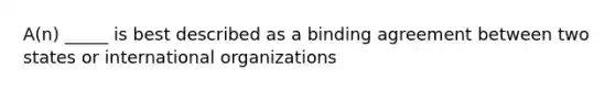 A(n) _____ is best described as a binding agreement between two states or international organizations