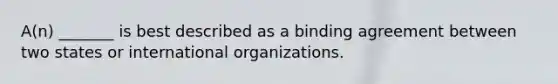 A(n) _______ is best described as a binding agreement between two states or international organizations.