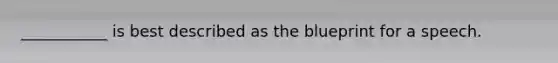 ___________ is best described as the blueprint for a speech.