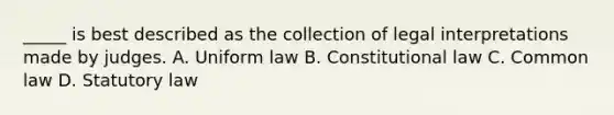 _____ is best described as the collection of legal interpretations made by judges. A. Uniform law B. Constitutional law C. Common law D. Statutory law