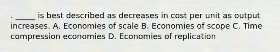 . _____ is best described as decreases in cost per unit as output increases. A. Economies of scale B. Economies of scope C. Time compression economies D. Economies of replication