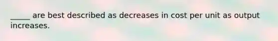 _____ are best described as decreases in cost per unit as output increases.